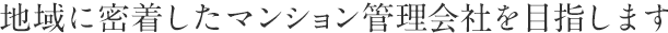 地域に密着したマンション管理会社を目指します