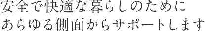 安全で快適な暮らしのためにあらゆる側面からサポートします