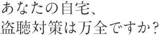 あなたの自宅、盗聴対策は万全ですか？