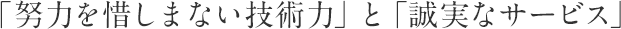 「努力を惜しまない技術力」と「誠実なサービス」